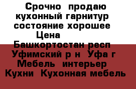 Срочно, продаю кухонный гарнитур,  состояние хорошее › Цена ­ 8 000 - Башкортостан респ., Уфимский р-н, Уфа г. Мебель, интерьер » Кухни. Кухонная мебель   